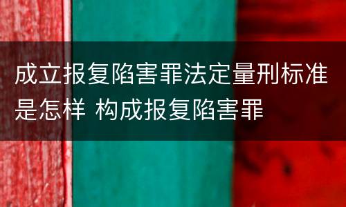 成立报复陷害罪法定量刑标准是怎样 构成报复陷害罪