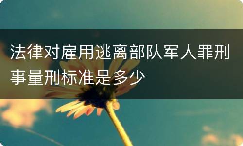 法律对雇用逃离部队军人罪刑事量刑标准是多少
