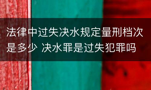 法律中过失决水规定量刑档次是多少 决水罪是过失犯罪吗