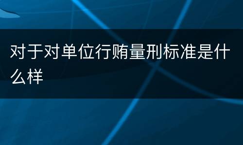 对于对单位行贿量刑标准是什么样