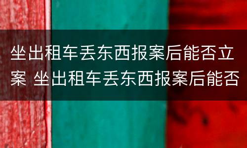坐出租车丢东西报案后能否立案 坐出租车丢东西报案后能否立案侦查