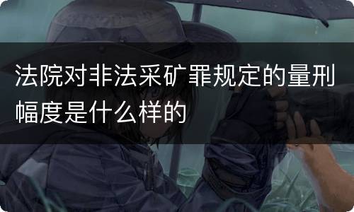 法院对非法采矿罪规定的量刑幅度是什么样的