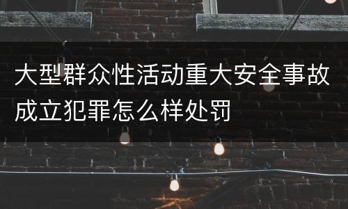 大型群众性活动重大安全事故成立犯罪怎么样处罚