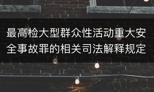 最高检大型群众性活动重大安全事故罪的相关司法解释规定有哪些内容
