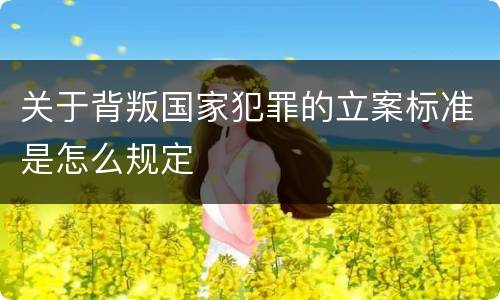 关于背叛国家犯罪的立案标准是怎么规定