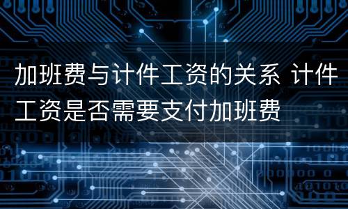 加班费与计件工资的关系 计件工资是否需要支付加班费