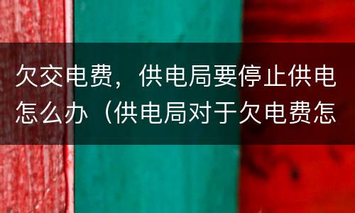 欠交电费，供电局要停止供电怎么办（供电局对于欠电费怎处理）