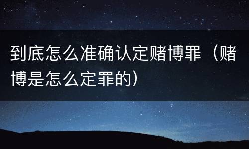 到底怎么准确认定赌博罪（赌博是怎么定罪的）