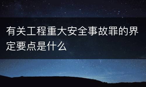 有关工程重大安全事故罪的界定要点是什么