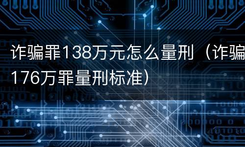 诈骗罪138万元怎么量刑（诈骗176万罪量刑标准）