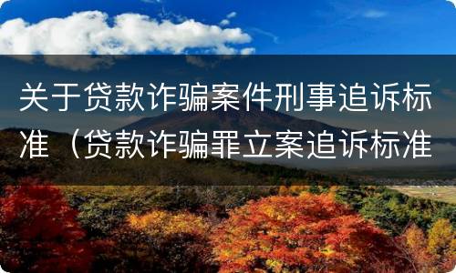 关于贷款诈骗案件刑事追诉标准（贷款诈骗罪立案追诉标准）