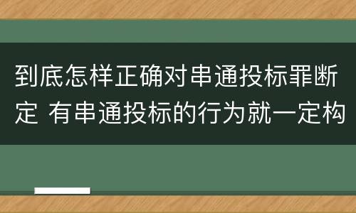 到底怎样正确对串通投标罪断定 有串通投标的行为就一定构成串通投标罪吗?