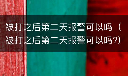 被打之后第二天报警可以吗（被打之后第二天报警可以吗?）