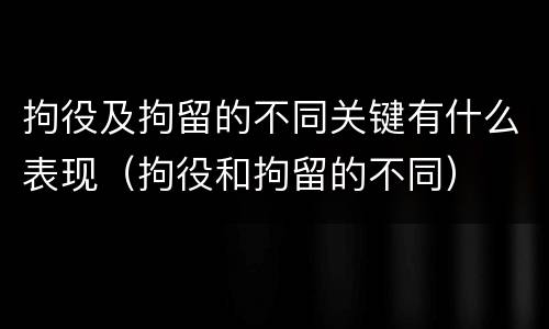 拘役及拘留的不同关键有什么表现（拘役和拘留的不同）