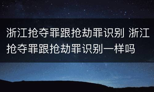 浙江抢夺罪跟抢劫罪识别 浙江抢夺罪跟抢劫罪识别一样吗