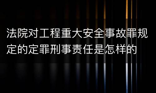 法院对工程重大安全事故罪规定的定罪刑事责任是怎样的