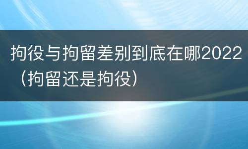 拘役与拘留差别到底在哪2022（拘留还是拘役）