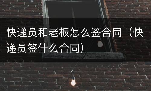 快递员和老板怎么签合同（快递员签什么合同）