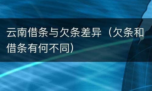 云南借条与欠条差异（欠条和借条有何不同）
