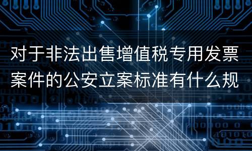对于非法出售增值税专用发票案件的公安立案标准有什么规定
