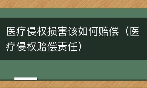 医疗侵权损害该如何赔偿（医疗侵权赔偿责任）