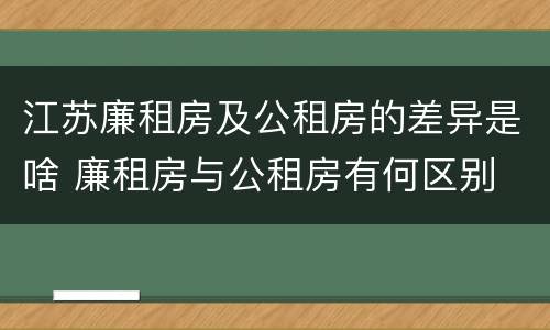江苏廉租房及公租房的差异是啥 廉租房与公租房有何区别