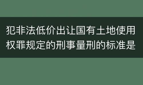犯非法低价出让国有土地使用权罪规定的刑事量刑的标准是什么样的