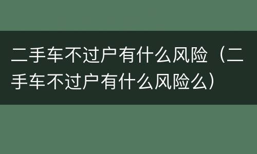二手车不过户有什么风险（二手车不过户有什么风险么）