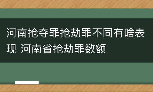 河南抢夺罪抢劫罪不同有啥表现 河南省抢劫罪数额