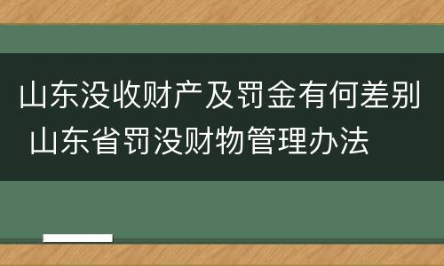 山东没收财产及罚金有何差别 山东省罚没财物管理办法