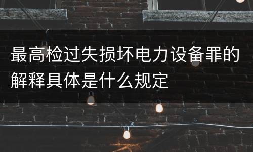 最高检过失损坏电力设备罪的解释具体是什么规定