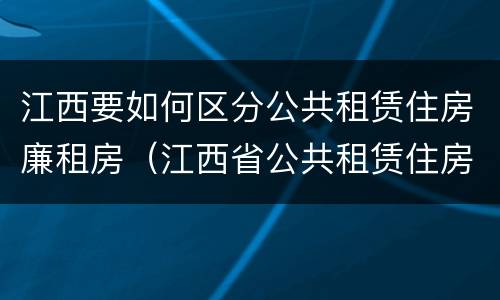 江西要如何区分公共租赁住房廉租房（江西省公共租赁住房管理办法）