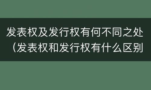 发表权及发行权有何不同之处（发表权和发行权有什么区别）