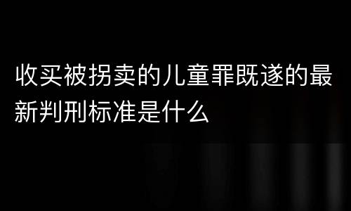 收买被拐卖的儿童罪既遂的最新判刑标准是什么