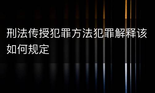 刑法传授犯罪方法犯罪解释该如何规定