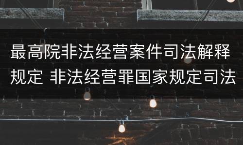 最高院非法经营案件司法解释规定 非法经营罪国家规定司法解释