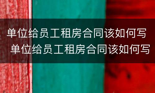 单位给员工租房合同该如何写 单位给员工租房合同该如何写才有效