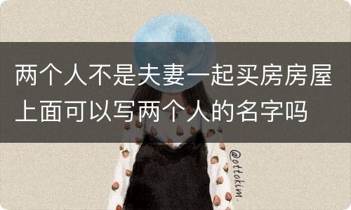 两个人不是夫妻一起买房房屋上面可以写两个人的名字吗