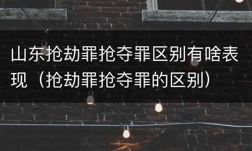 山东抢劫罪抢夺罪区别有啥表现（抢劫罪抢夺罪的区别）