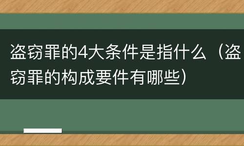 盗窃罪的4大条件是指什么（盗窃罪的构成要件有哪些）