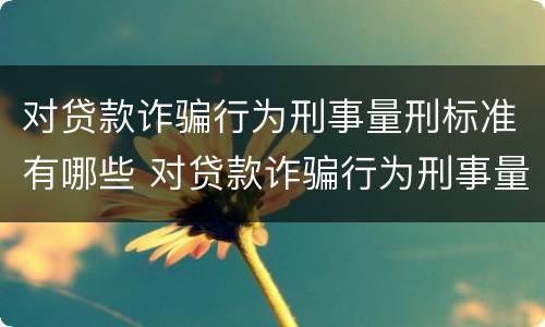 对贷款诈骗行为刑事量刑标准有哪些 对贷款诈骗行为刑事量刑标准有哪些规定