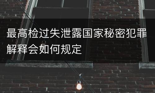 最高检过失泄露国家秘密犯罪解释会如何规定