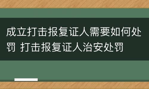 成立打击报复证人需要如何处罚 打击报复证人治安处罚