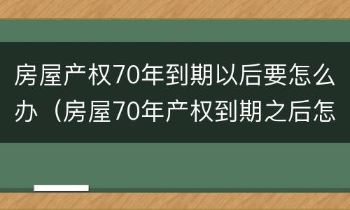 房屋产权70年到期以后要怎么办（房屋70年产权到期之后怎么办）