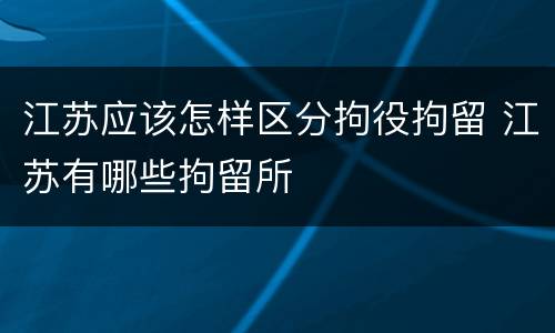 江苏应该怎样区分拘役拘留 江苏有哪些拘留所
