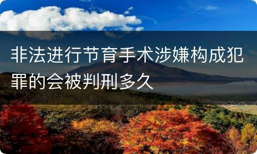 非法进行节育手术涉嫌构成犯罪的会被判刑多久