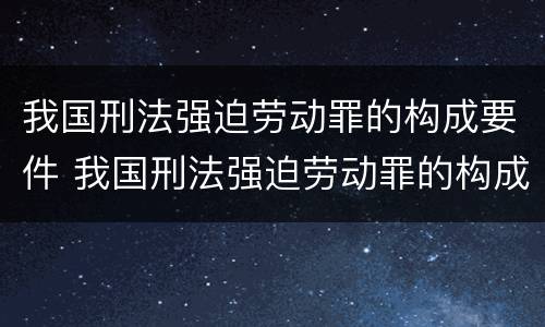 我国刑法强迫劳动罪的构成要件 我国刑法强迫劳动罪的构成要件是什么