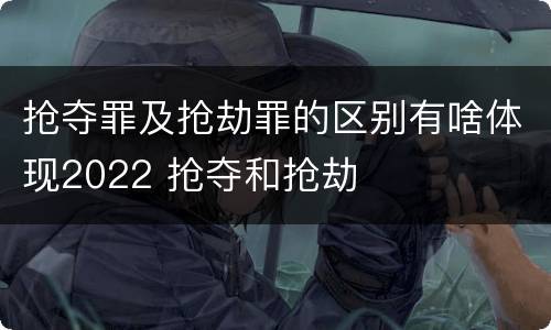 抢夺罪及抢劫罪的区别有啥体现2022 抢夺和抢劫
