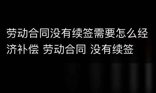 劳动合同没有续签需要怎么经济补偿 劳动合同 没有续签