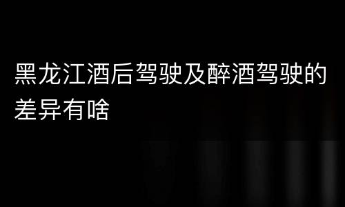 黑龙江酒后驾驶及醉酒驾驶的差异有啥